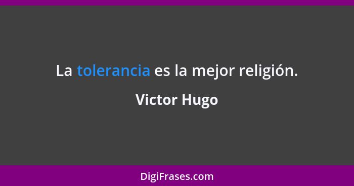 La tolerancia es la mejor religión.... - Victor Hugo