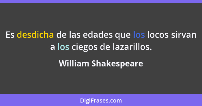 Es desdicha de las edades que los locos sirvan a los ciegos de lazarillos.... - William Shakespeare