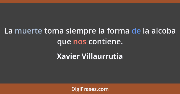 La muerte toma siempre la forma de la alcoba que nos contiene.... - Xavier Villaurrutia