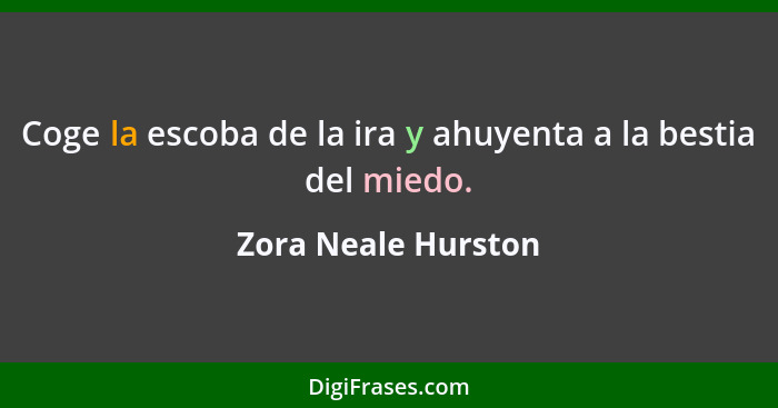 Coge la escoba de la ira y ahuyenta a la bestia del miedo.... - Zora Neale Hurston