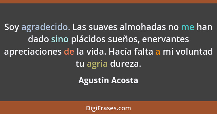 Soy agradecido. Las suaves almohadas no me han dado sino plácidos sueños, enervantes apreciaciones de la vida. Hacía falta a mi volun... - Agustín Acosta