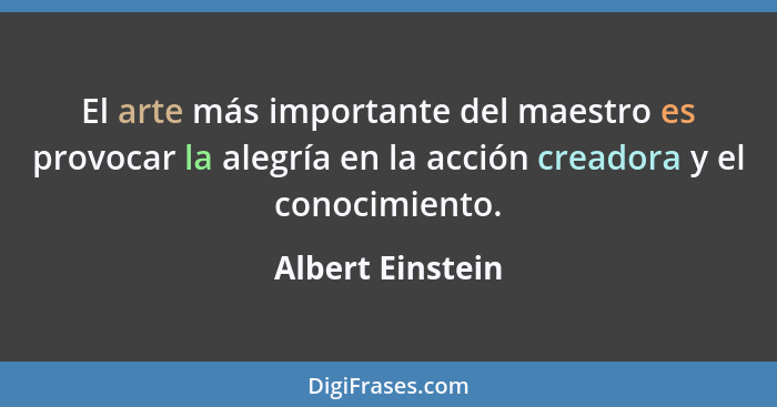 El arte más importante del maestro es provocar la alegría en la acción creadora y el conocimiento.... - Albert Einstein