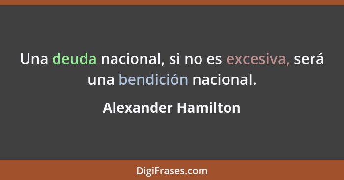 Una deuda nacional, si no es excesiva, será una bendición nacional.... - Alexander Hamilton