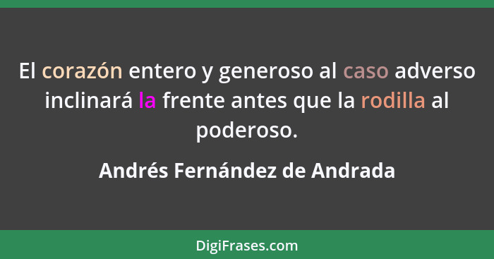 El corazón entero y generoso al caso adverso inclinará la frente antes que la rodilla al poderoso.... - Andrés Fernández de Andrada