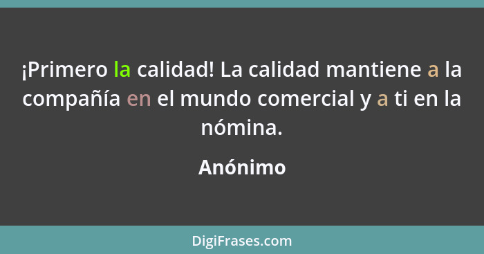 ¡Primero la calidad! La calidad mantiene a la compañía en el mundo comercial y a ti en la nómina.... - Anónimo