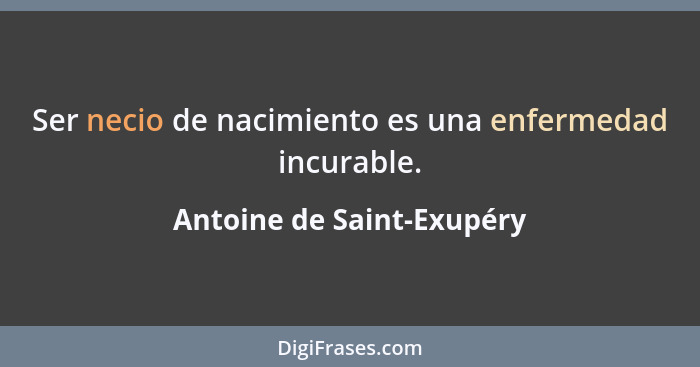 Ser necio de nacimiento es una enfermedad incurable.... - Antoine de Saint-Exupéry