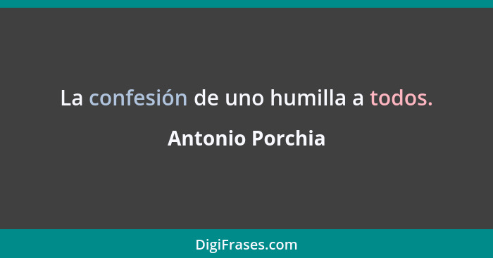 La confesión de uno humilla a todos.... - Antonio Porchia