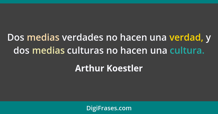 Dos medias verdades no hacen una verdad, y dos medias culturas no hacen una cultura.... - Arthur Koestler