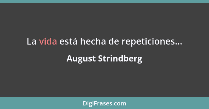 La vida está hecha de repeticiones...... - August Strindberg