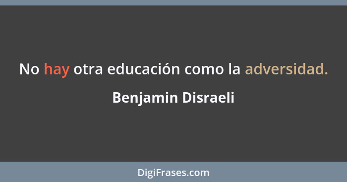 No hay otra educación como la adversidad.... - Benjamin Disraeli