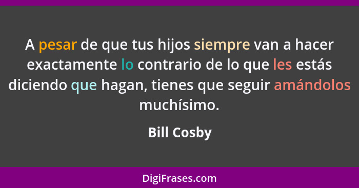 A pesar de que tus hijos siempre van a hacer exactamente lo contrario de lo que les estás diciendo que hagan, tienes que seguir amándolos... - Bill Cosby