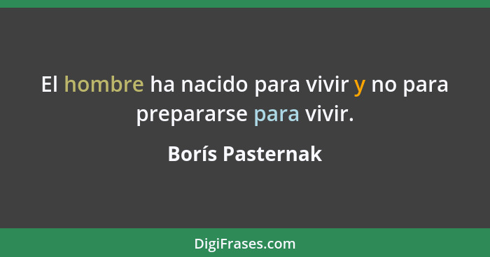 El hombre ha nacido para vivir y no para prepararse para vivir.... - Borís Pasternak