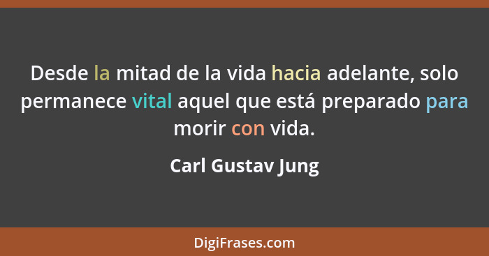 Desde la mitad de la vida hacia adelante, solo permanece vital aquel que está preparado para morir con vida.... - Carl Gustav Jung