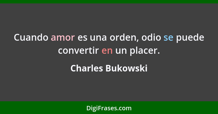 Cuando amor es una orden, odio se puede convertir en un placer.... - Charles Bukowski