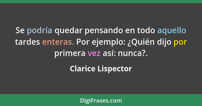 Se podría quedar pensando en todo aquello tardes enteras. Por ejemplo: ¿Quién dijo por primera vez así: nunca?.... - Clarice Lispector