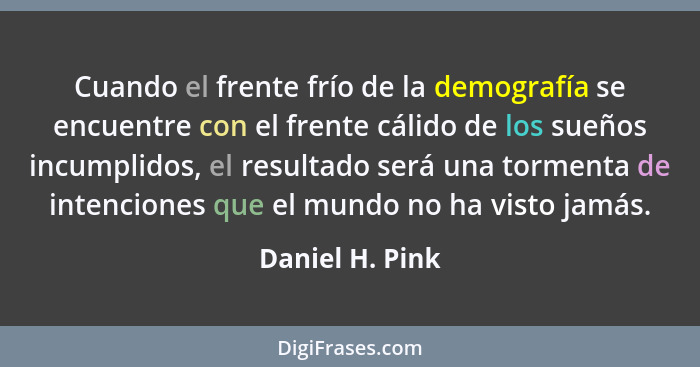 Cuando el frente frío de la demografía se encuentre con el frente cálido de los sueños incumplidos, el resultado será una tormenta de... - Daniel H. Pink