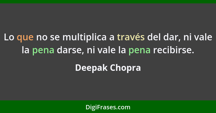 Lo que no se multiplica a través del dar, ni vale la pena darse, ni vale la pena recibirse.... - Deepak Chopra