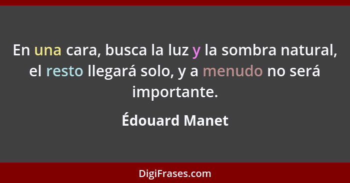 En una cara, busca la luz y la sombra natural, el resto llegará solo, y a menudo no será importante.... - Édouard Manet