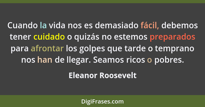 Cuando la vida nos es demasiado fácil, debemos tener cuidado o quizás no estemos preparados para afrontar los golpes que tarde o t... - Eleanor Roosevelt