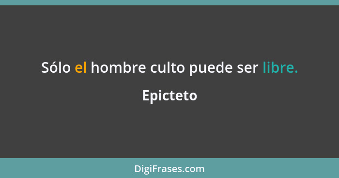 Sólo el hombre culto puede ser libre.... - Epicteto