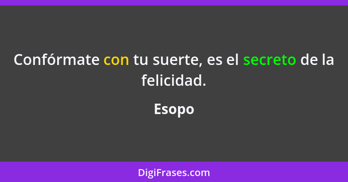 Confórmate con tu suerte, es el secreto de la felicidad.... - Esopo