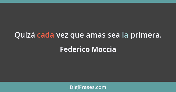 Quizá cada vez que amas sea la primera.... - Federico Moccia