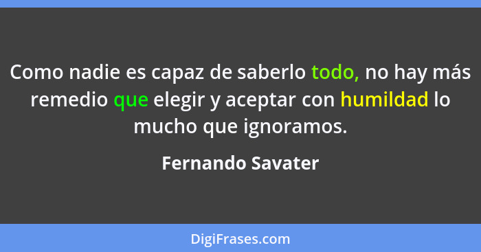 Como nadie es capaz de saberlo todo, no hay más remedio que elegir y aceptar con humildad lo mucho que ignoramos.... - Fernando Savater