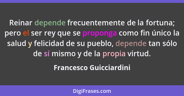 Reinar depende frecuentemente de la fortuna; pero el ser rey que se proponga como fin único la salud y felicidad de su pueblo... - Francesco Guicciardini