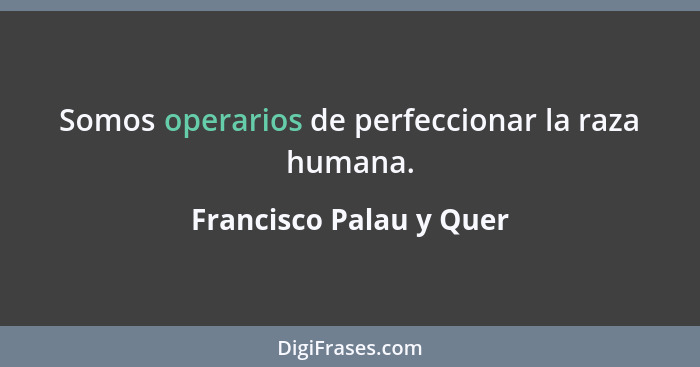 Somos operarios de perfeccionar la raza humana.... - Francisco Palau y Quer