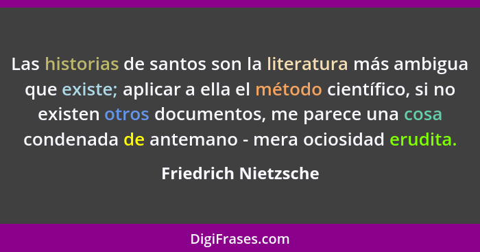 Las historias de santos son la literatura más ambigua que existe; aplicar a ella el método científico, si no existen otros docum... - Friedrich Nietzsche