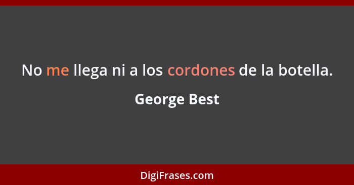 No me llega ni a los cordones de la botella.... - George Best