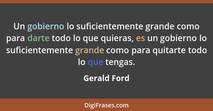Un gobierno lo suficientemente grande como para darte todo lo que quieras, es un gobierno lo suficientemente grande como para quitarte t... - Gerald Ford
