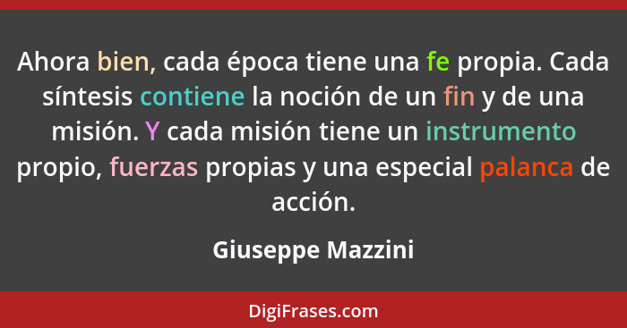 Ahora bien, cada época tiene una fe propia. Cada síntesis contiene la noción de un fin y de una misión. Y cada misión tiene un inst... - Giuseppe Mazzini