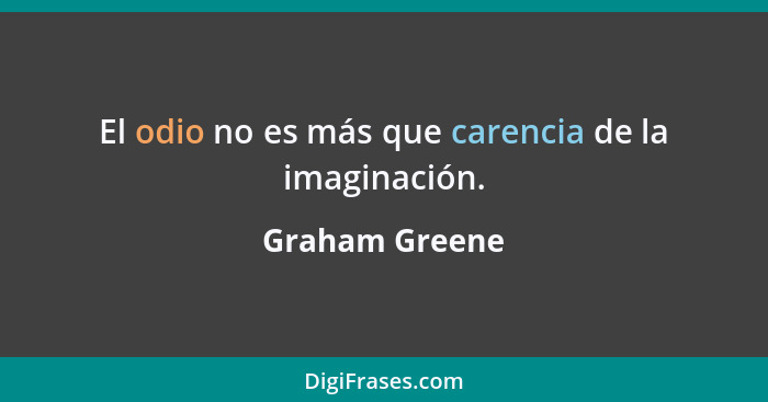 El odio no es más que carencia de la imaginación.... - Graham Greene
