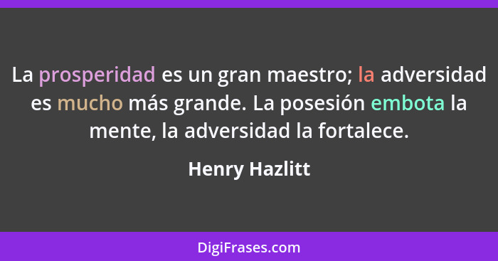 La prosperidad es un gran maestro; la adversidad es mucho más grande. La posesión embota la mente, la adversidad la fortalece.... - Henry Hazlitt