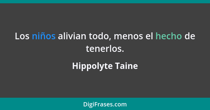 Los niños alivian todo, menos el hecho de tenerlos.... - Hippolyte Taine