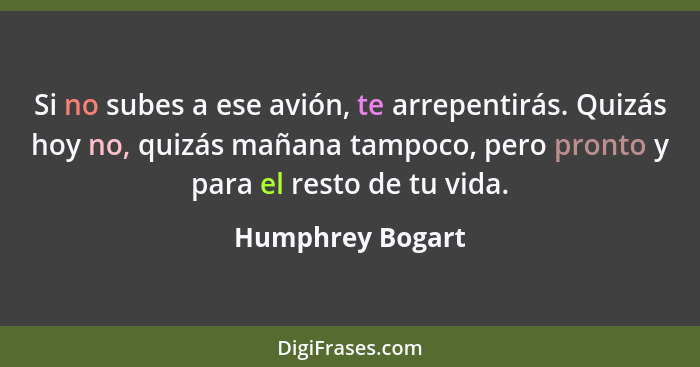 Si no subes a ese avión, te arrepentirás. Quizás hoy no, quizás mañana tampoco, pero pronto y para el resto de tu vida.... - Humphrey Bogart