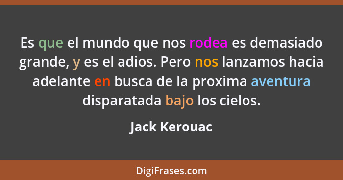 Es que el mundo que nos rodea es demasiado grande, y es el adios. Pero nos lanzamos hacia adelante en busca de la proxima aventura disp... - Jack Kerouac