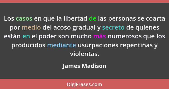 Los casos en que la libertad de las personas se coarta por medio del acoso gradual y secreto de quienes están en el poder son mucho má... - James Madison