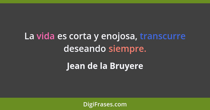 La vida es corta y enojosa, transcurre deseando siempre.... - Jean de la Bruyere