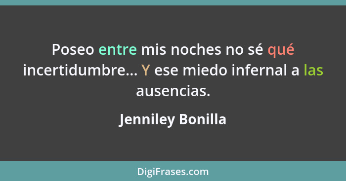 Poseo entre mis noches no sé qué incertidumbre... Y ese miedo infernal a las ausencias.... - Jenniley Bonilla