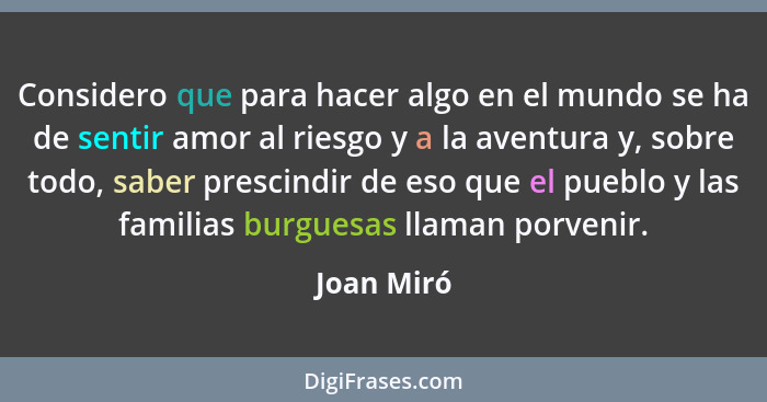 Considero que para hacer algo en el mundo se ha de sentir amor al riesgo y a la aventura y, sobre todo, saber prescindir de eso que el pue... - Joan Miró