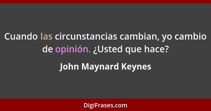 Cuando las circunstancias cambian, yo cambio de opinión. ¿Usted que hace?... - John Maynard Keynes