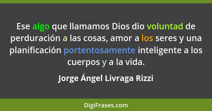 Ese algo que llamamos Dios dio voluntad de perduración a las cosas, amor a los seres y una planificación portentosamente i... - Jorge Ángel Livraga Rizzi