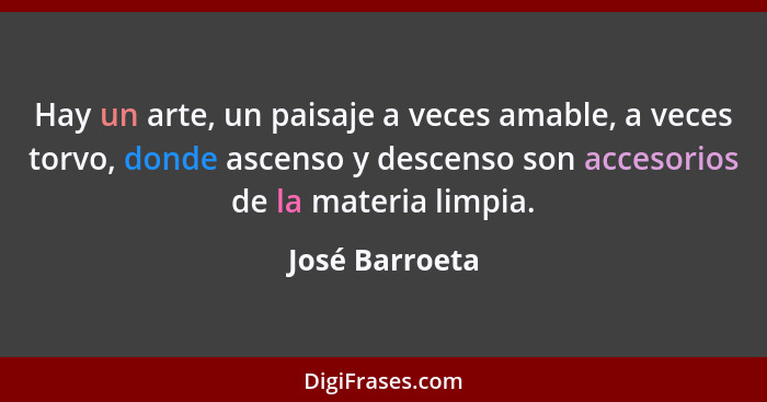 Hay un arte, un paisaje a veces amable, a veces torvo, donde ascenso y descenso son accesorios de la materia limpia.... - José Barroeta