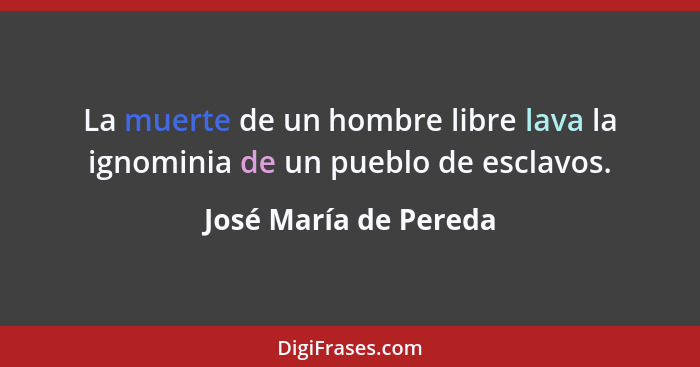 La muerte de un hombre libre lava la ignominia de un pueblo de esclavos.... - José María de Pereda