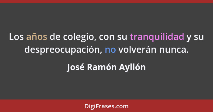 Los años de colegio, con su tranquilidad y su despreocupación, no volverán nunca.... - José Ramón Ayllón