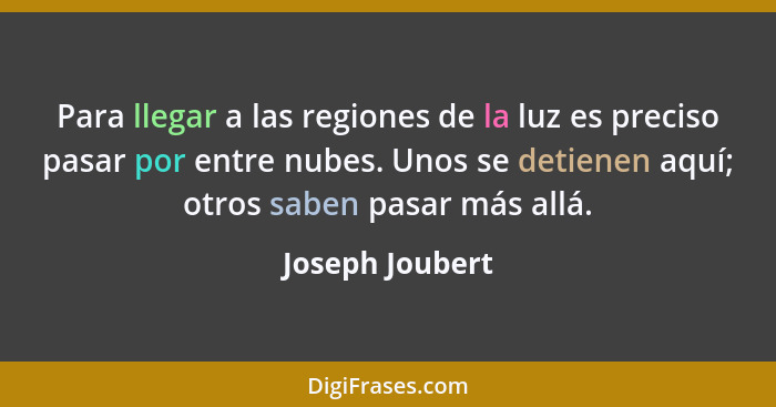 Para llegar a las regiones de la luz es preciso pasar por entre nubes. Unos se detienen aquí; otros saben pasar más allá.... - Joseph Joubert