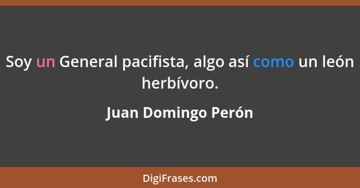 Soy un General pacifista, algo así como un león herbívoro.... - Juan Domingo Perón