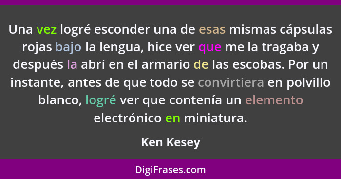 Una vez logré esconder una de esas mismas cápsulas rojas bajo la lengua, hice ver que me la tragaba y después la abrí en el armario de las... - Ken Kesey